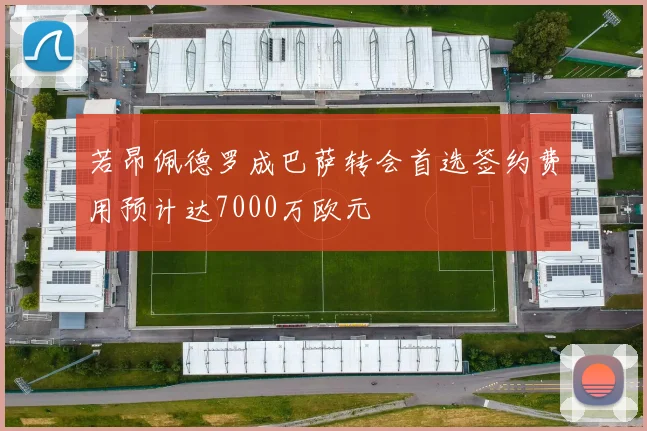 若昂佩德罗成巴萨转会首选签约费用预计达7000万欧元