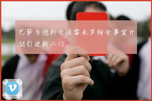 巴萨与德科会谈雷米罗转会事宜计划引进新二门