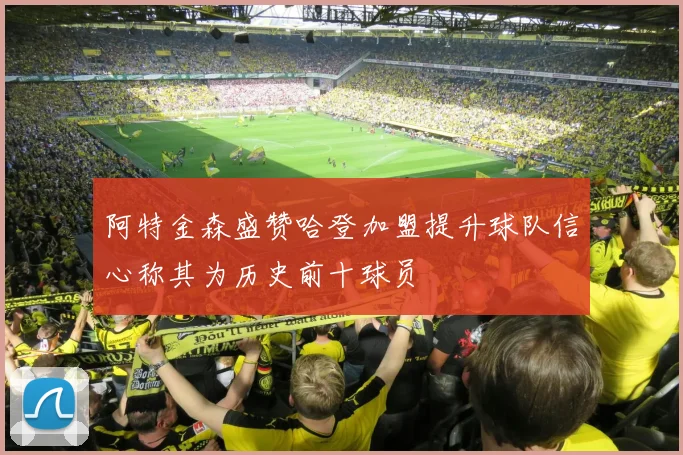 阿特金森盛赞哈登加盟提升球队信心称其为历史前十球员