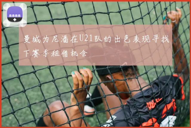 曼城为尼潘在U21队的出色表现寻找下赛季租借机会