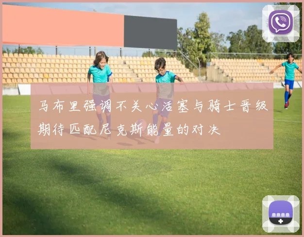 马布里强调不关心活塞与骑士晋级期待匹配尼克斯能量的对决