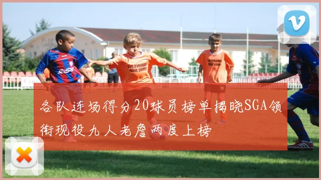 各队连场得分20球员榜单揭晓SGA领衔现役九人老詹两度上榜