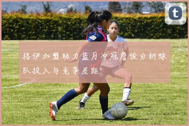 格伊加盟助力蓝月冲冠詹俊分析球队投入与竞争差距
