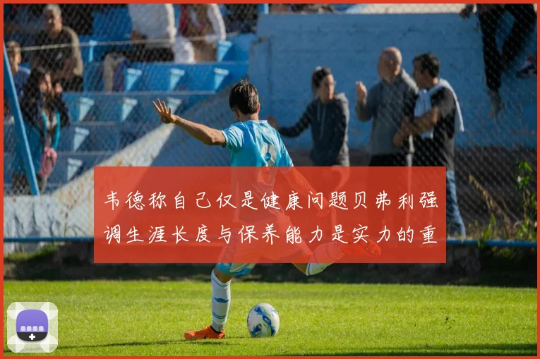 韦德称自己仅是健康问题贝弗利强调生涯长度与保养能力是实力的重要组成部分