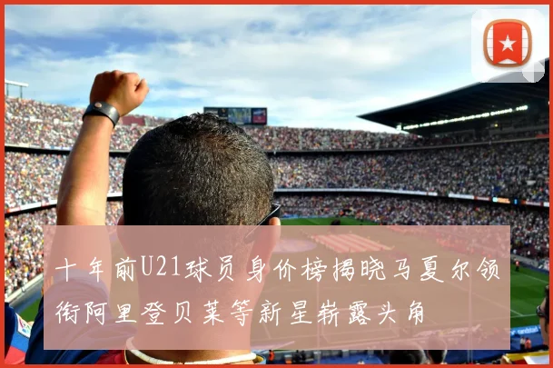 十年前U21球员身价榜揭晓马夏尔领衔阿里登贝莱等新星崭露头角