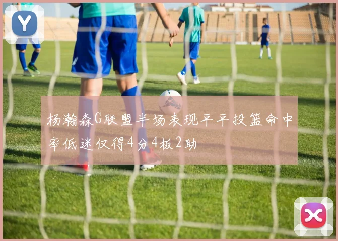 杨瀚森G联盟半场表现平平投篮命中率低迷仅得4分4板2助