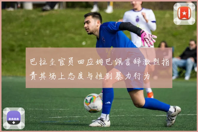 巴拉圭官员回应姆巴佩言辞激烈指责其场上态度与性别暴力行为