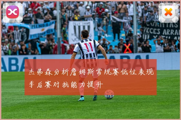 杰弗森分析詹姆斯常规赛低位表现季后赛对抗能力提升