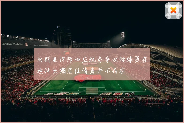 纳斯里律师回应税务争议称球员在迪拜长期居住债务并不存在