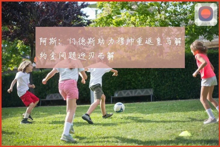 阿斯：门德斯助力穆帅重返皇马解约金问题迎刃而解