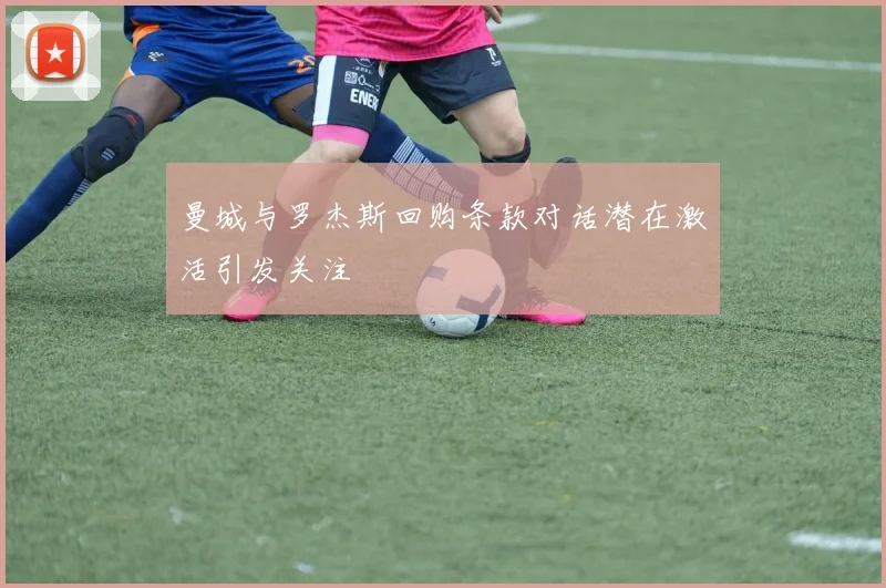 曼城与罗杰斯回购条款对话潜在激活引发关注