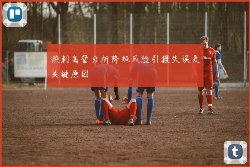 热刺高管分析降级风险引援失误是关键原因