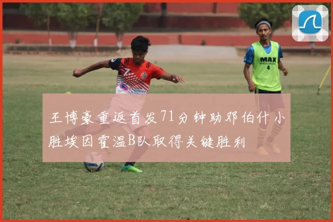 王博豪重返首发71分钟助邓伯什小胜埃因霍温B队取得关键胜利