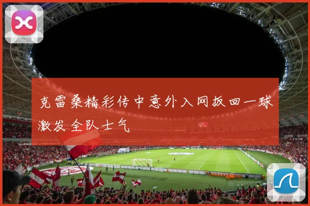 克雷桑精彩传中意外入网扳回一球激发全队士气