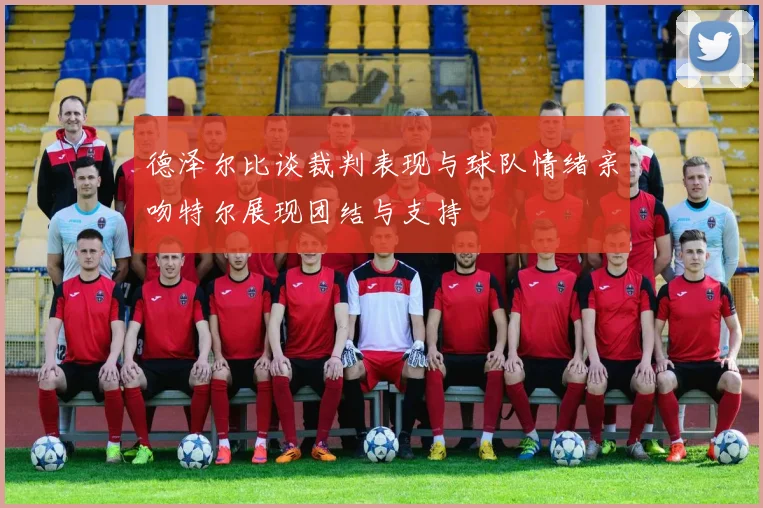 德泽尔比谈裁判表现与球队情绪亲吻特尔展现团结与支持