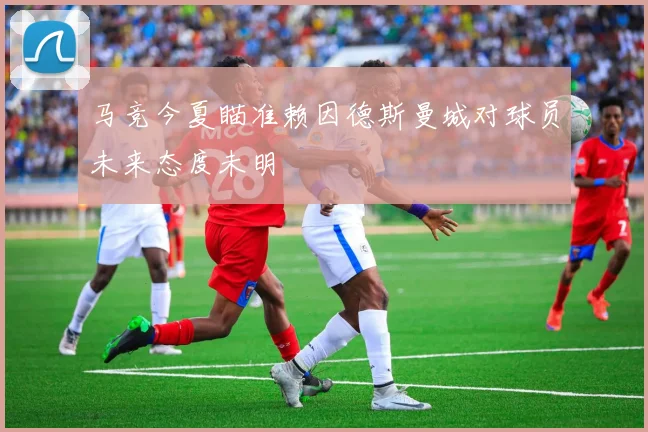 马竞今夏瞄准赖因德斯曼城对球员未来态度未明