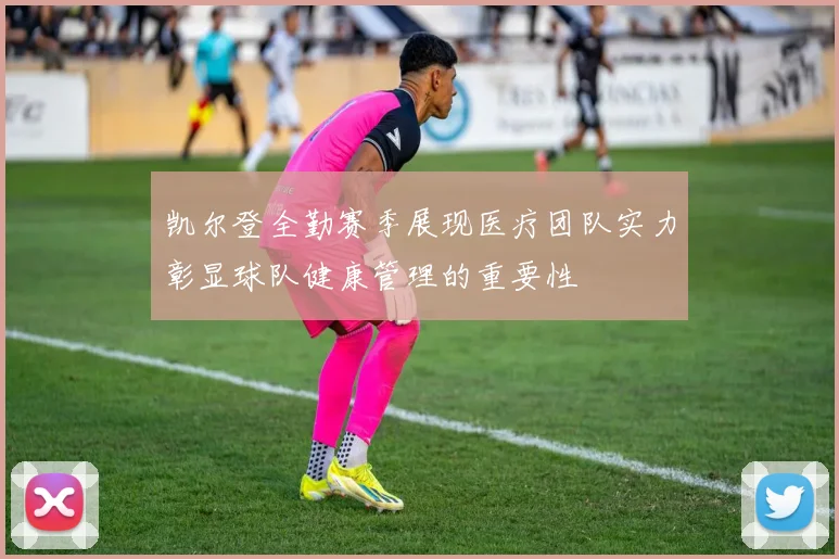 凯尔登全勤赛季展现医疗团队实力彰显球队健康管理的重要性