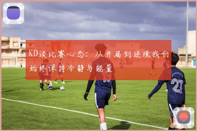 KD谈比赛心态：从开局到逆境我们始终保持冷静与能量