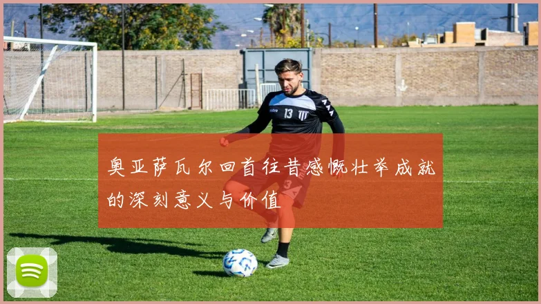 奥亚萨瓦尔回首往昔感慨壮举成就的深刻意义与价值