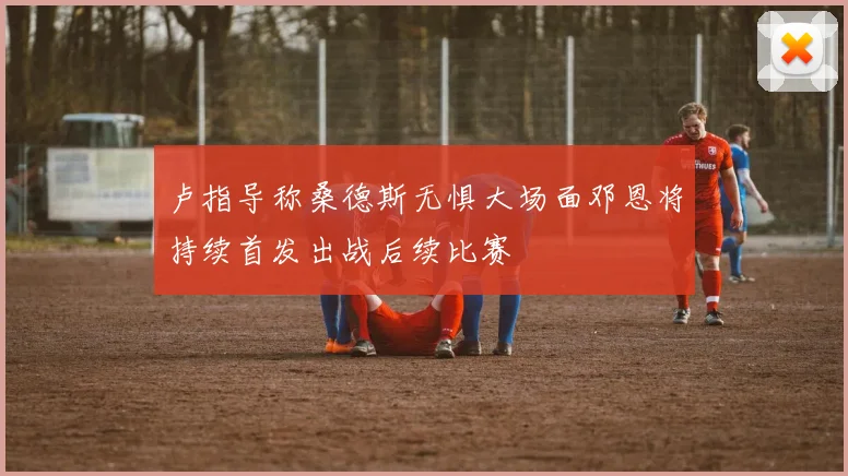 卢指导称桑德斯无惧大场面邓恩将持续首发出战后续比赛