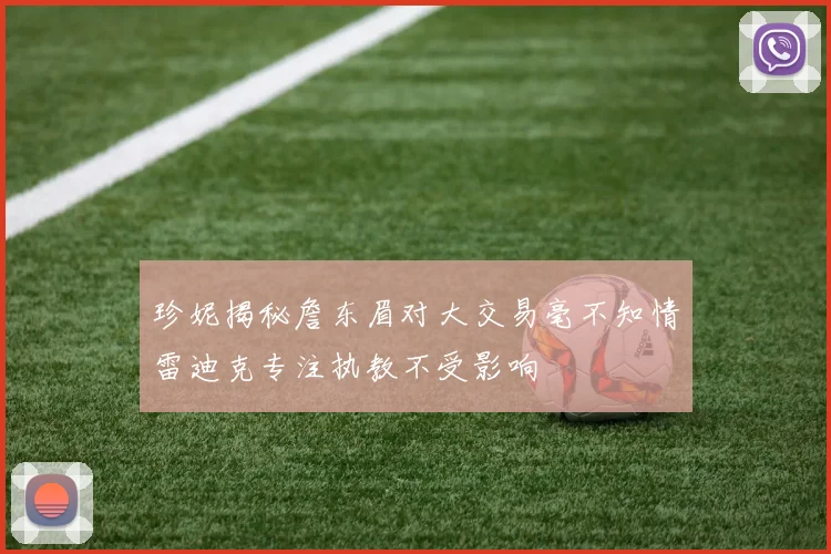 珍妮揭秘詹东眉对大交易毫不知情雷迪克专注执教不受影响