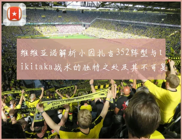 维维亚诺解析小因扎吉352阵型与tikitaka战术的独特之处及其不可复制性