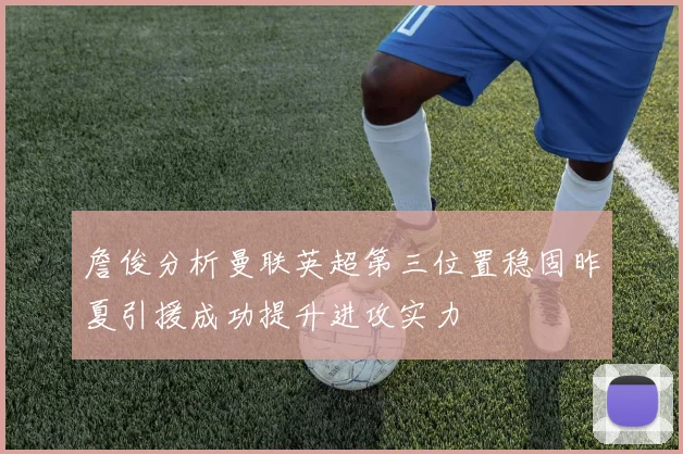 詹俊分析曼联英超第三位置稳固昨夏引援成功提升进攻实力