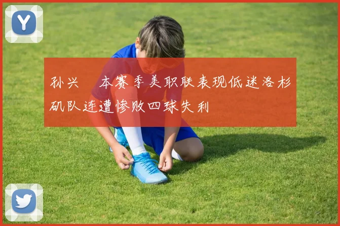 孙兴慜本赛季美职联表现低迷洛杉矶队连遭惨败四球失利